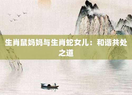 生肖鼠妈妈与生肖蛇女儿：和谐共处之道