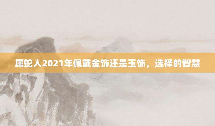 属蛇人2021年佩戴金饰还是玉饰，选择的智慧