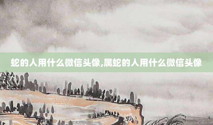蛇的人用什么微信头像,属蛇的人用什么微信头像
