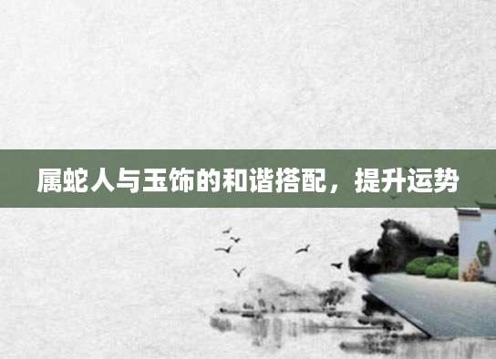 属蛇人与玉饰的和谐搭配，提升运势