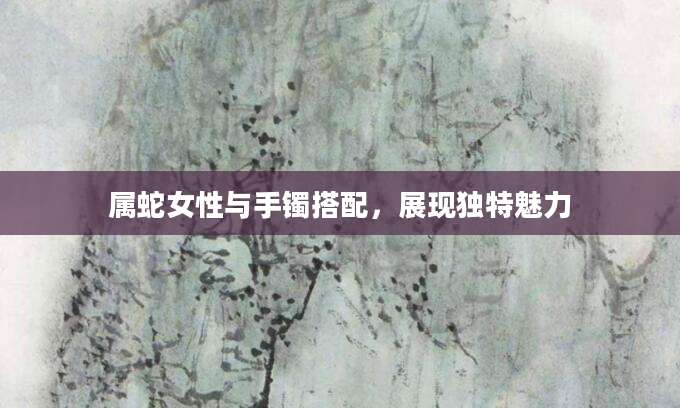 属蛇女性与手镯搭配，展现独特魅力