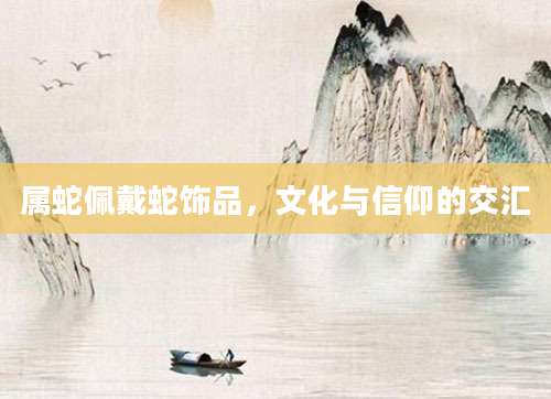 属蛇佩戴蛇饰品，文化与信仰的交汇