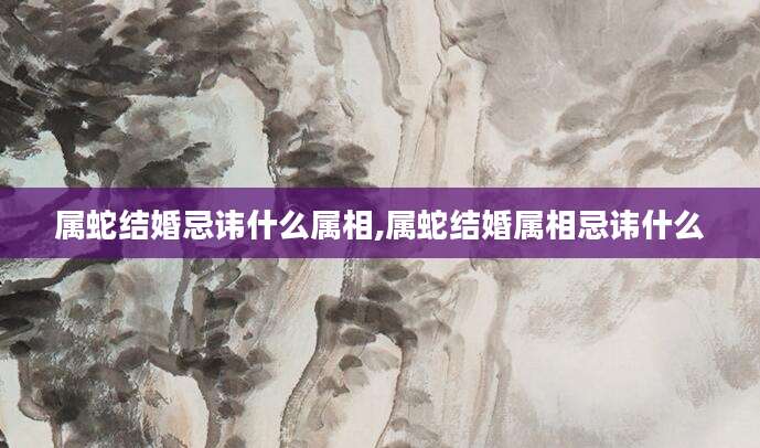 属蛇结婚忌讳什么属相,属蛇结婚属相忌讳什么