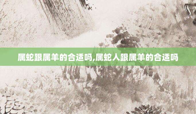 属蛇跟属羊的合适吗,属蛇人跟属羊的合适吗