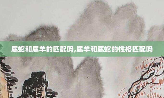 属蛇和属羊的匹配吗,属羊和属蛇的性格匹配吗