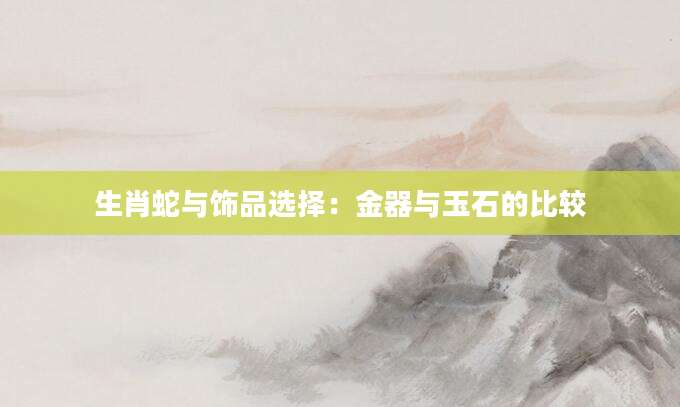 生肖蛇与饰品选择：金器与玉石的比较