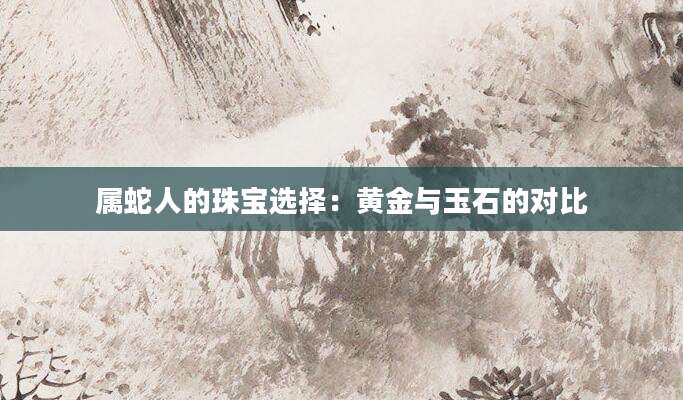 属蛇人的珠宝选择：黄金与玉石的对比