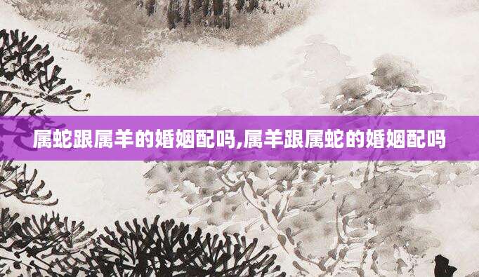 属蛇跟属羊的婚姻配吗,属羊跟属蛇的婚姻配吗