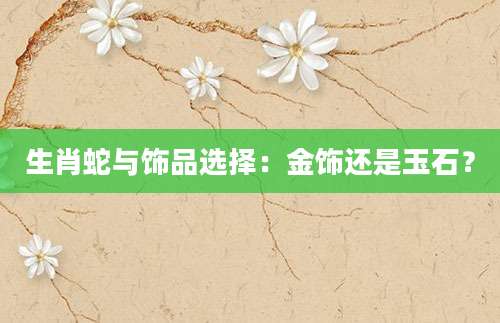 生肖蛇与饰品选择：金饰还是玉石？