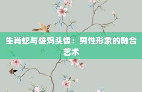 生肖蛇与雄鸡头像：男性形象的融合艺术