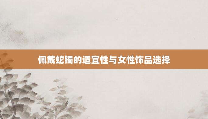 佩戴蛇镯的适宜性与女性饰品选择