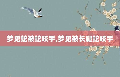梦见蛇被蛇咬手,梦见被长腿蛇咬手