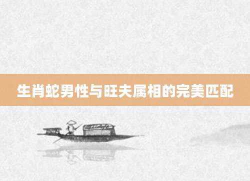 生肖蛇男性与旺夫属相的完美匹配