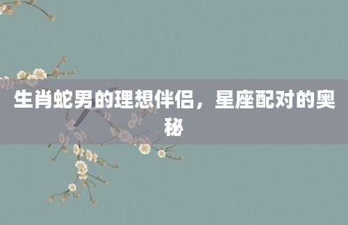 生肖蛇男的理想伴侣，星座配对的奥秘