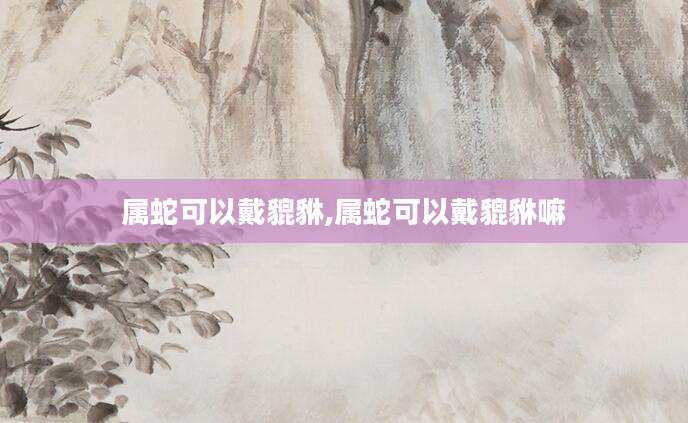 属蛇可以戴貔貅,属蛇可以戴貔貅嘛