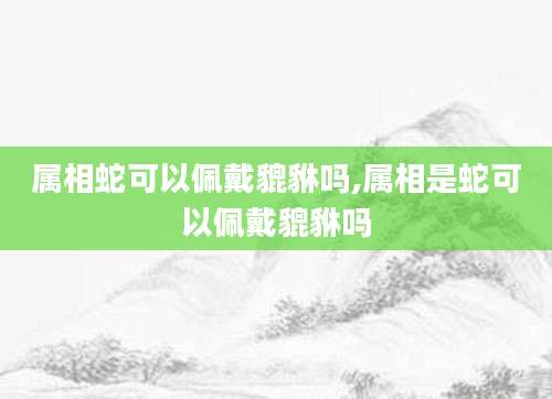 属相蛇可以佩戴貔貅吗,属相是蛇可以佩戴貔貅吗