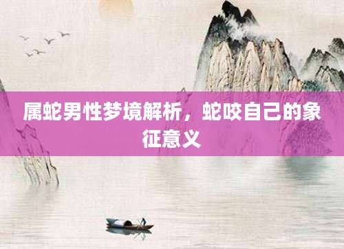 属蛇男性梦境解析，蛇咬自己的象征意义