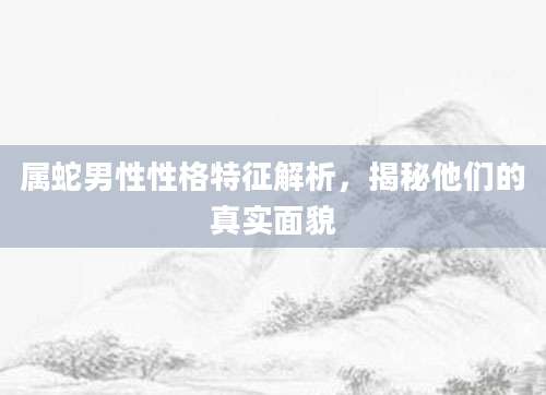 属蛇男性性格特征解析，揭秘他们的真实面貌