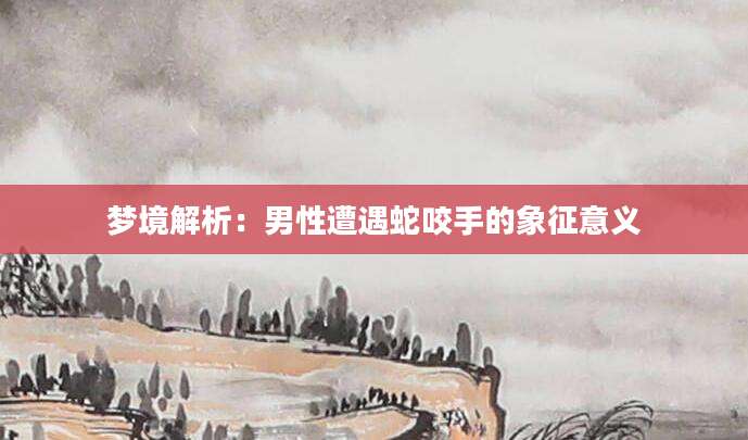 梦境解析：男性遭遇蛇咬手的象征意义