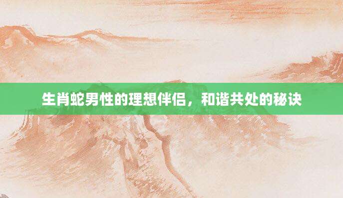 生肖蛇男性的理想伴侣，和谐共处的秘诀