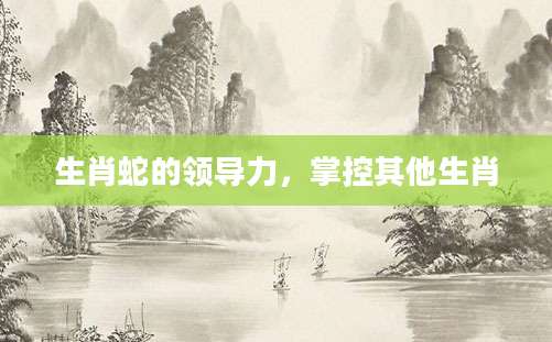 生肖蛇的领导力，掌控其他生肖