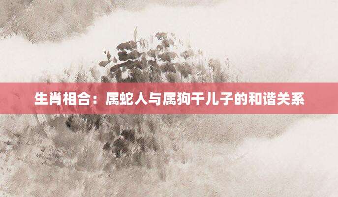 生肖相合：属蛇人与属狗干儿子的和谐关系