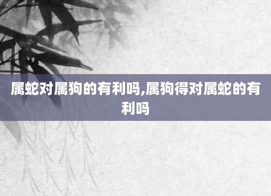 属蛇对属狗的有利吗,属狗得对属蛇的有利吗