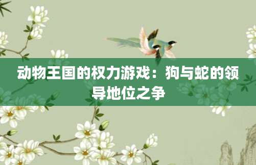 动物王国的权力游戏：狗与蛇的领导地位之争