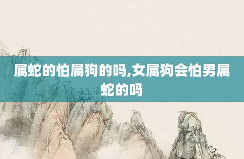属蛇的怕属狗的吗,女属狗会怕男属蛇的吗