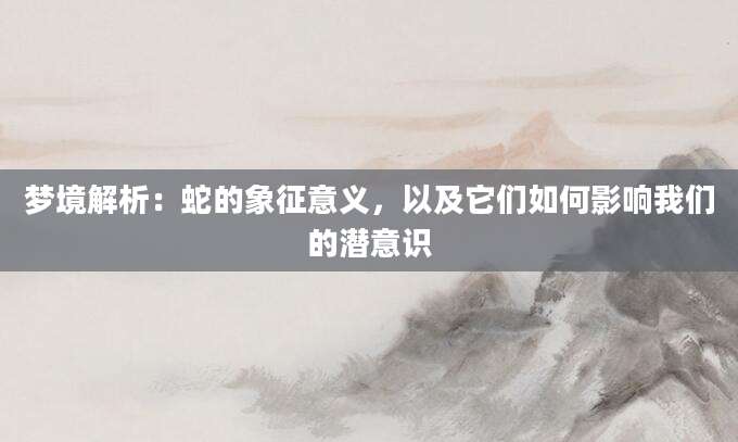 梦境解析：蛇的象征意义，以及它们如何影响我们的潜意识
