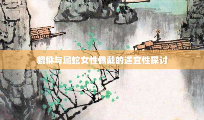 貔貅与属蛇女性佩戴的适宜性探讨