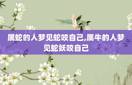 属蛇的人梦见蛇咬自己,属牛的人梦见蛇妖咬自己