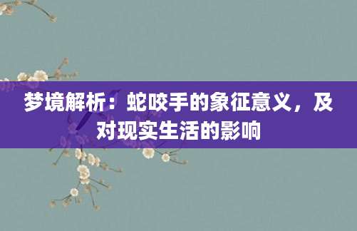 梦境解析：蛇咬手的象征意义，及对现实生活的影响