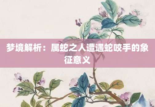 梦境解析：属蛇之人遭遇蛇咬手的象征意义