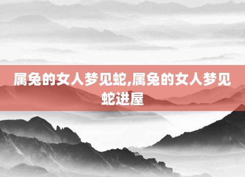属兔的女人梦见蛇,属兔的女人梦见蛇进屋