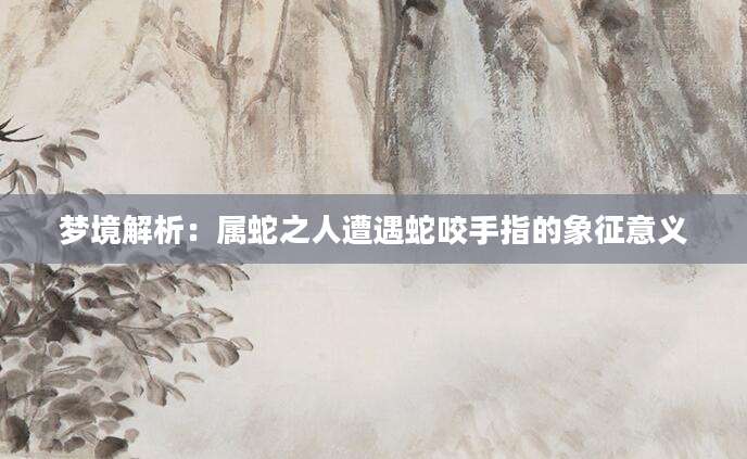 梦境解析：属蛇之人遭遇蛇咬手指的象征意义