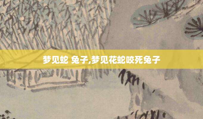 梦见蛇 兔子,梦见花蛇咬死兔子
