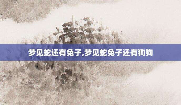 梦见蛇还有兔子,梦见蛇兔子还有狗狗