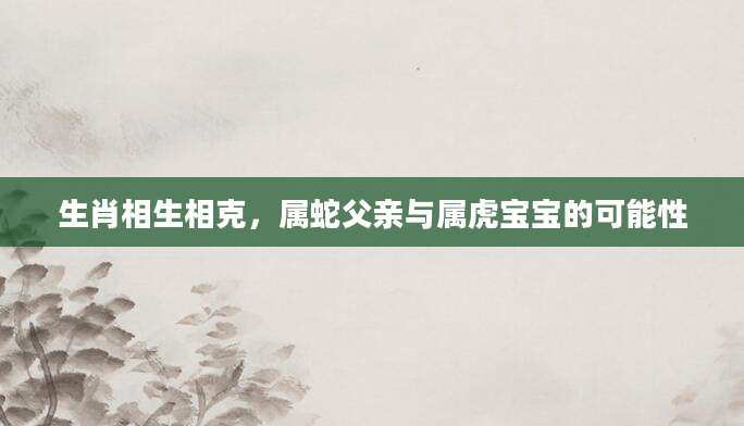 生肖相生相克，属蛇父亲与属虎宝宝的可能性