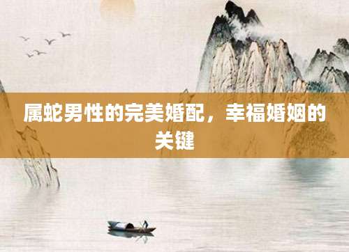 属蛇男性的完美婚配，幸福婚姻的关键