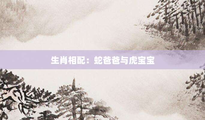 生肖相配：蛇爸爸与虎宝宝