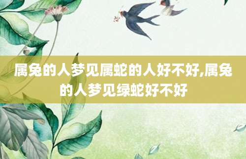 属兔的人梦见属蛇的人好不好,属兔的人梦见绿蛇好不好