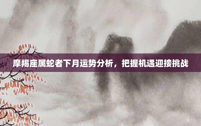 摩羯座属蛇者下月运势分析，把握机遇迎接挑战