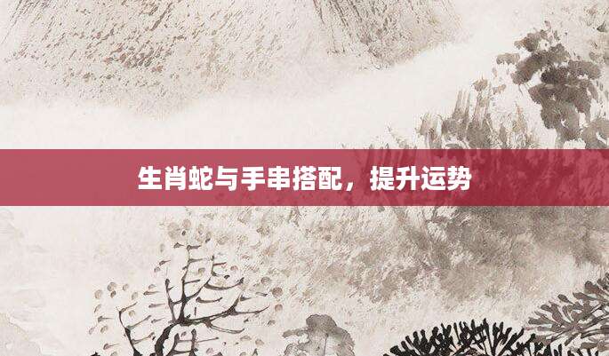 生肖蛇与手串搭配，提升运势