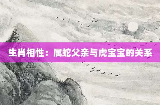 生肖相性：属蛇父亲与虎宝宝的关系