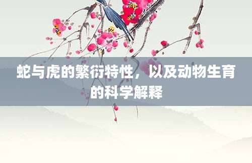 蛇与虎的繁衍特性，以及动物生育的科学解释