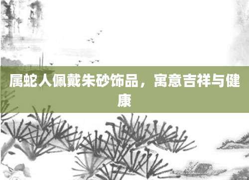 属蛇人佩戴朱砂饰品，寓意吉祥与健康