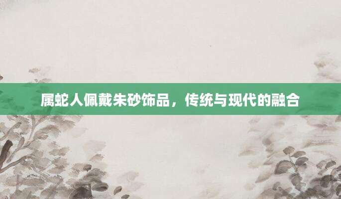 属蛇人佩戴朱砂饰品，传统与现代的融合