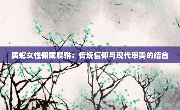 属蛇女性佩戴貔貅：传统信仰与现代审美的结合