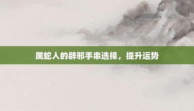 属蛇人的辟邪手串选择，提升运势
